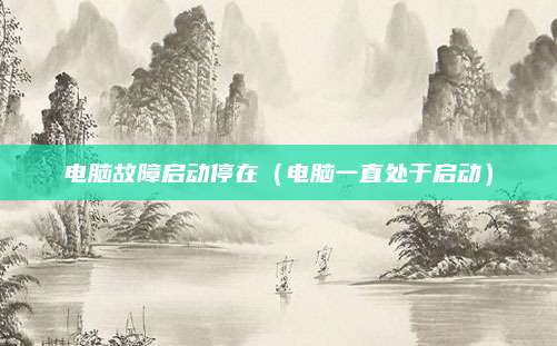 电脑故障启动停在(电脑一直处于启动)