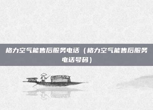 格力空气能售后服务电话（格力空气能售后服务电话号码）