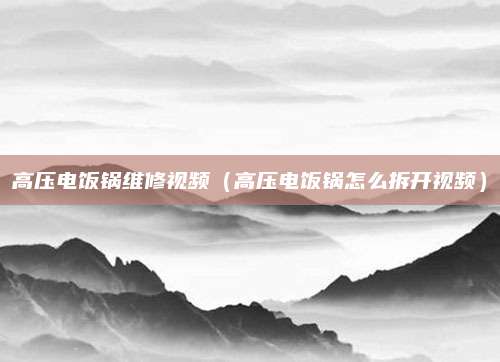 高压电饭锅维修视频(高压电饭锅怎么拆开视频)