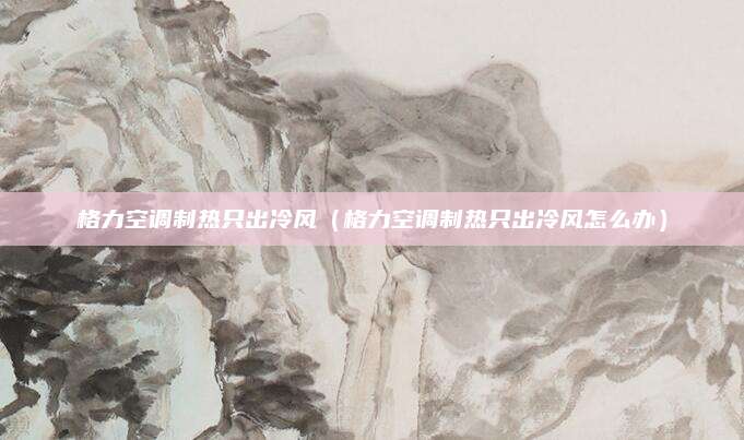 格力空调制热只出冷风(格力空调制热只出冷风怎么办)