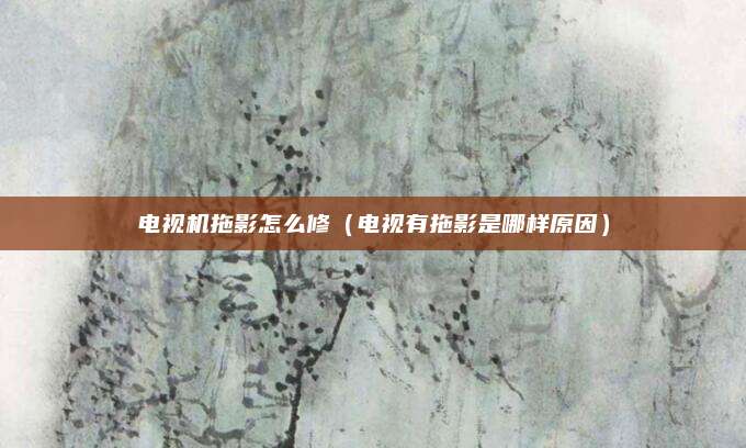 电视机拖影怎么修(电视有拖影是哪样原因)