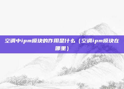 空调中ipm模块的作用是什么（空调ipm模块在哪里）