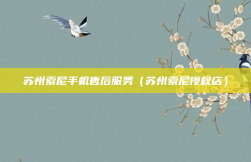 苏州索尼手机售后服务(苏州索尼授权店)