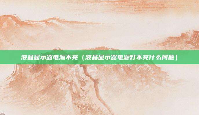液晶显示器电源不亮(液晶显示器电源灯不亮什么问题)