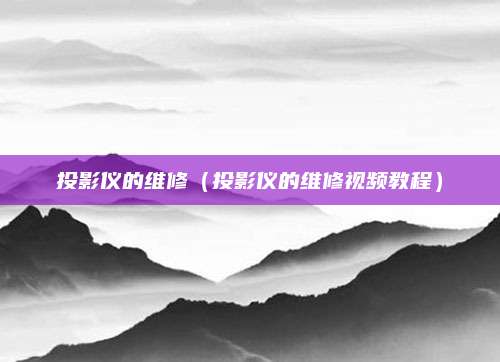 投影仪的维修(投影仪的维修视频教程)