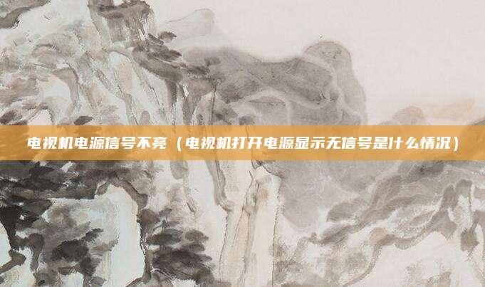 电视机电源信号不亮(电视机打开电源显示无信号是什么情况)