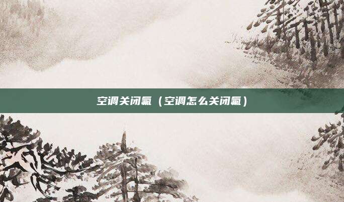 空调关闭氟（空调怎么关闭氟）