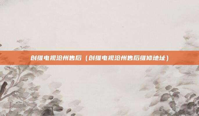 创维电视沧州售后（创维电视沧州售后维修地址）