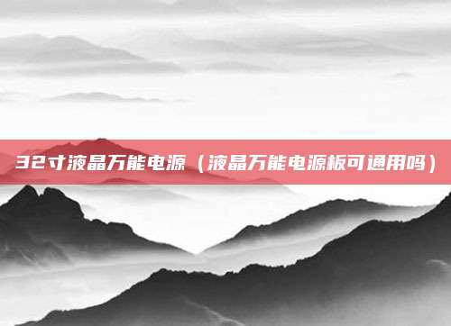 32寸液晶万能电源（液晶万能电源板可通用吗）