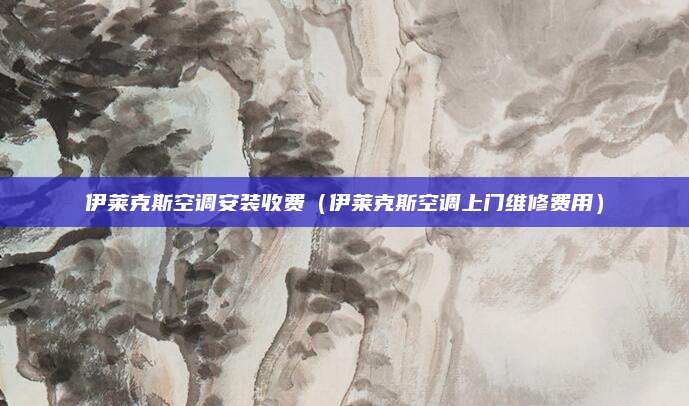 伊莱克斯空调安装收费（伊莱克斯空调上门维修费用）