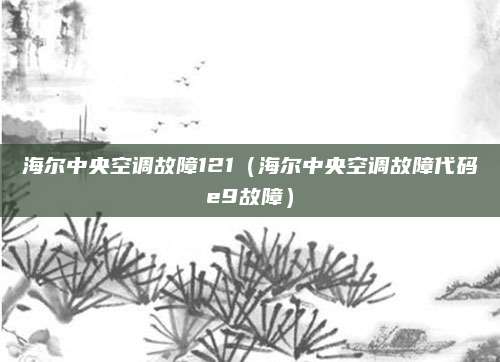 海尔中央空调故障121（海尔中央空调故障代码e9故障）