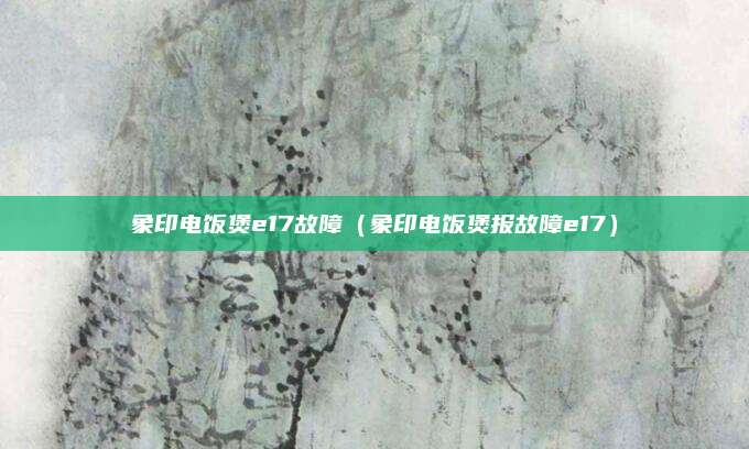 象印电饭煲e17故障（象印电饭煲报故障e17）
