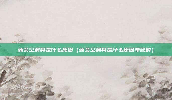 新装空调臭是什么原因（新装空调臭是什么原因导致的）