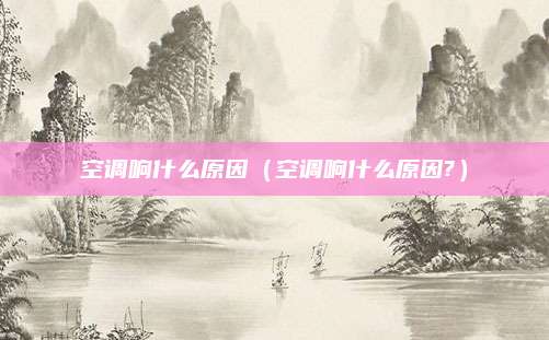 空调响什么原因（空调响什么原因?）