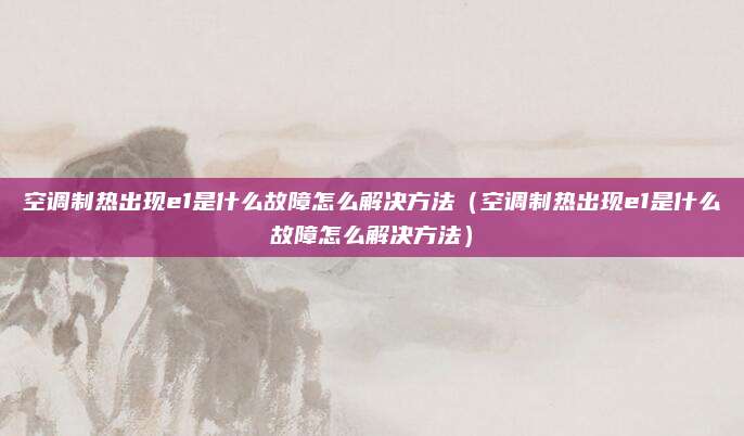 空调制热出现e1是什么故障怎么解决方法（空调制热出现e1是什么故障怎么解决方法）