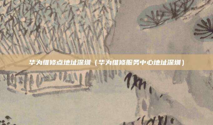 华为维修点地址深圳（华为维修服务中心地址深圳）