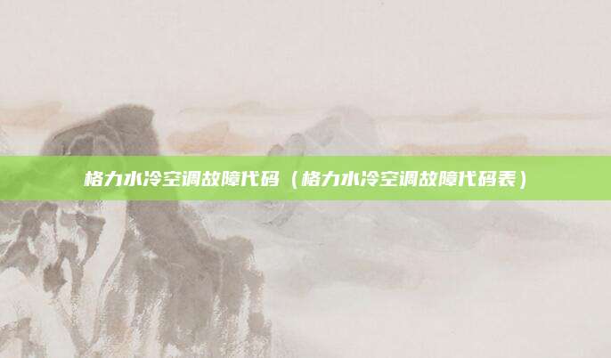 格力水冷空调故障代码(格力水冷空调故障代码表)