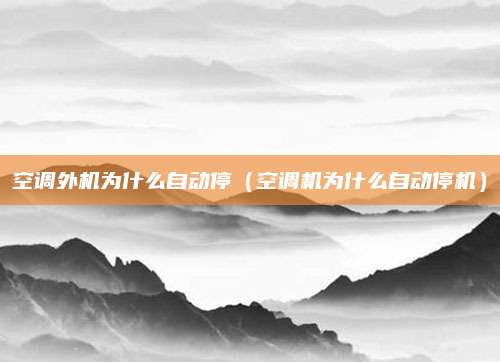 空调外机为什么自动停（空调机为什么自动停机）