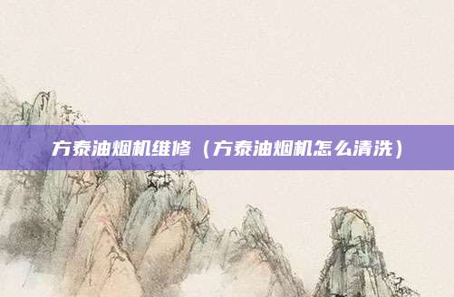 方泰油烟机维修(方泰油烟机怎么清洗)
