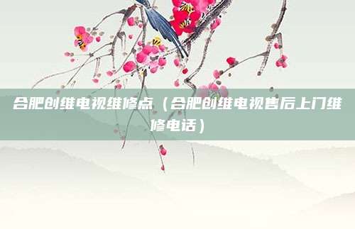 合肥创维电视维修点（合肥创维电视售后上门维修电话）