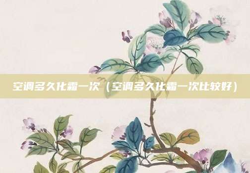 空调多久化霜一次（空调多久化霜一次比较好）