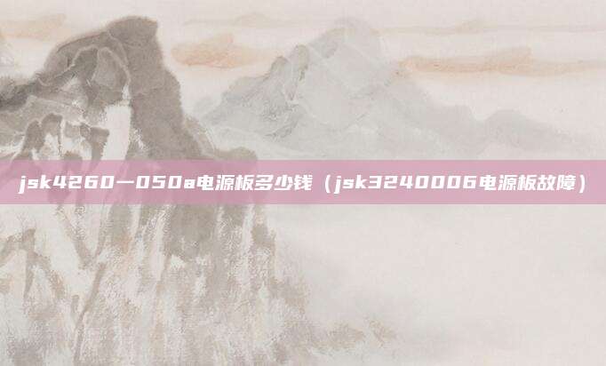 jsk4260一050a电源板多少钱(jsk3240006电源板故障)