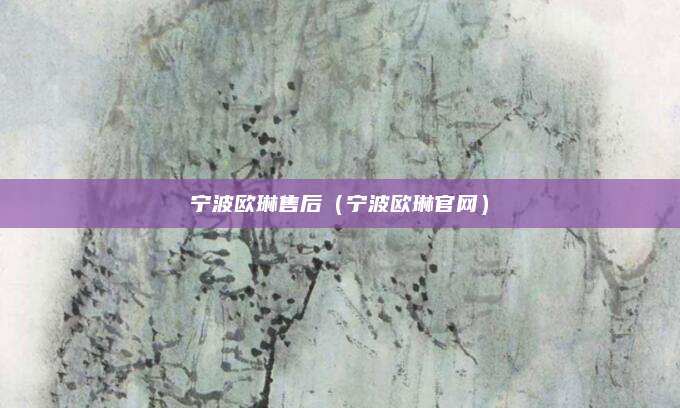 宁波欧琳售后（宁波欧琳官网）