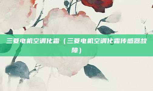 三菱电机空调化霜（三菱电机空调化霜传感器故障）