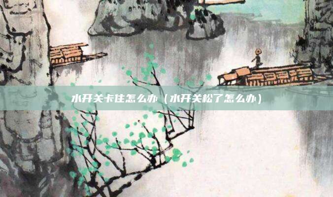 水开关卡住怎么办（水开关松了怎么办）