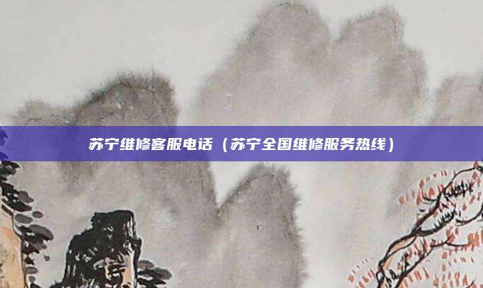 苏宁维修客服电话（苏宁全国维修服务热线）
