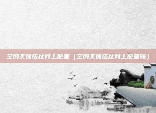 空调实体店比网上便宜（空调实体店比网上便宜吗）