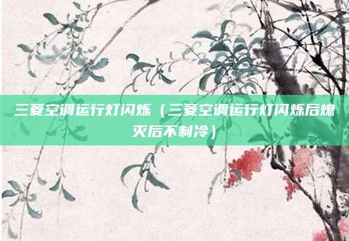 三菱空调运行灯闪烁（三菱空调运行灯闪烁后熄灭后不制冷）