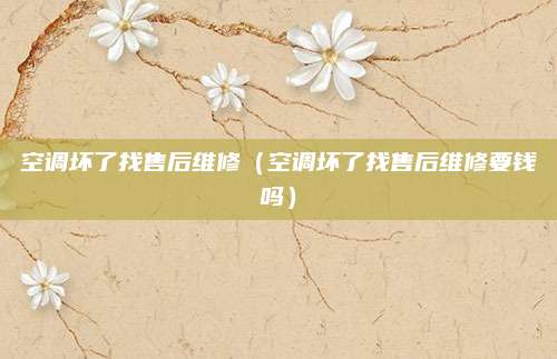 空调坏了找售后维修（空调坏了找售后维修要钱吗）