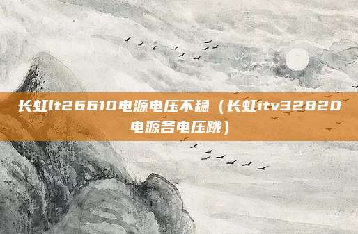 长虹lt26610电源电压不稳(长虹itv32820电源各电压跳)