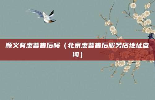 顺义有惠普售后吗(北京惠普售后服务店地址查询)