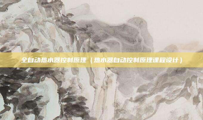 全自动热水器控制原理(热水器自动控制原理课程设计)