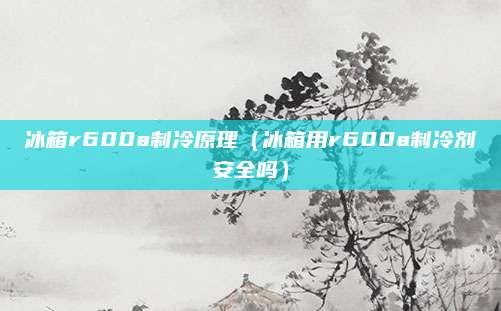 冰箱r600a制冷原理(冰箱用r600a制冷剂安全吗)