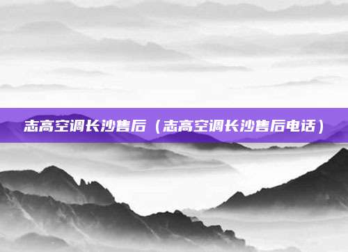 志高空调长沙售后（志高空调长沙售后电话）