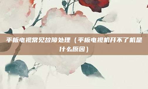 平板电视常见故障处理（平板电视机开不了机是什么原因）