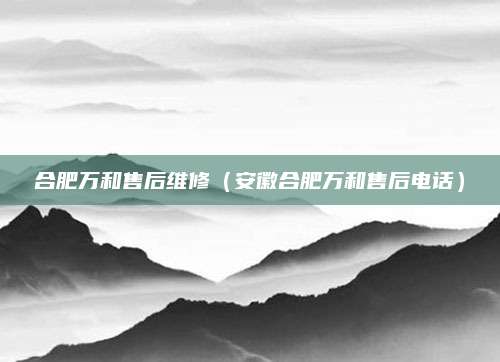 合肥万和售后维修（安徽合肥万和售后电话）