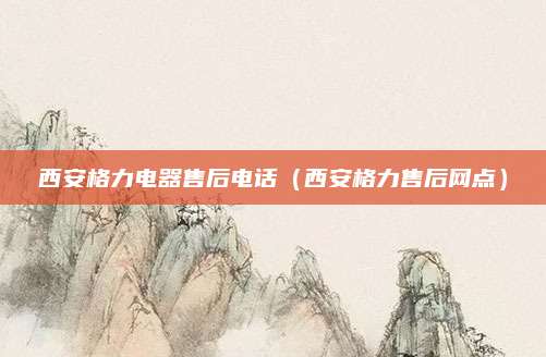 西安格力电器售后电话(西安格力售后网点)
