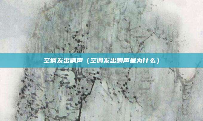 空调发出响声（空调发出响声是为什么）