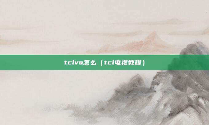 tclva怎么（tcl电视教程）