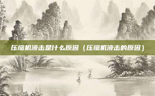 压缩机液击是什么原因（压缩机液击的原因）