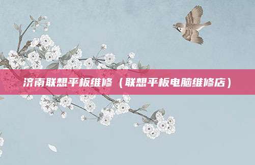 济南联想平板维修（联想平板电脑维修店）
