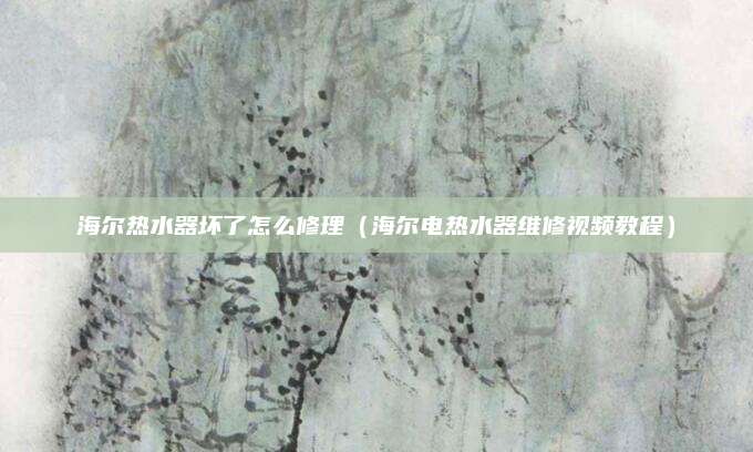 海尔热水器坏了怎么修理（海尔电热水器维修视频教程）