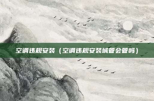 空调违规安装（空调违规安装城管会管吗）