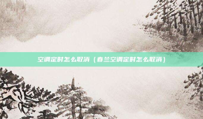 空调定时怎么取消（春兰空调定时怎么取消）