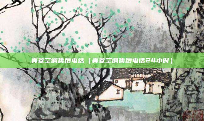 美菱空调售后电话(美菱空调售后电话24小时)