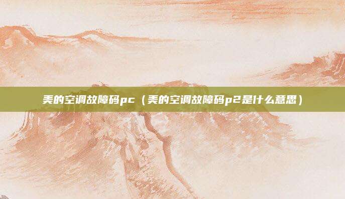 美的空调故障码pc(美的空调故障码p2是什么意思)